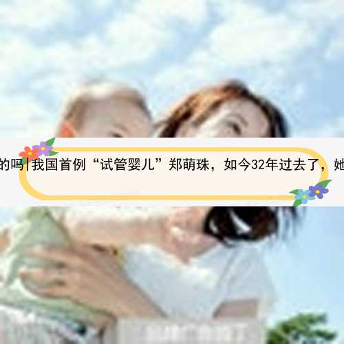 昆明做代孕是真的吗|我国首例“试管婴儿”郑萌珠，如今32年过去了，她生活过